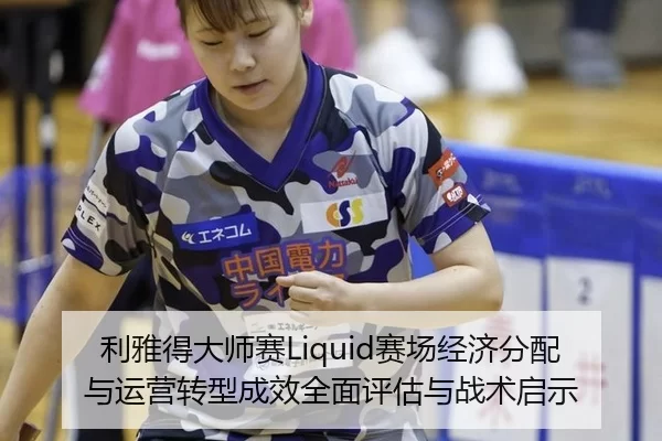 利雅得大师赛Liquid赛场经济分配与运营转型成效全面评估与战术启示