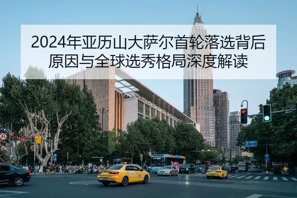 2024年亚历山大萨尔首轮落选背后原因与全球选秀格局深度解读