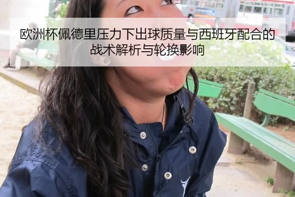 欧洲杯佩德里压力下出球质量与西班牙配合的战术解析与轮换影响