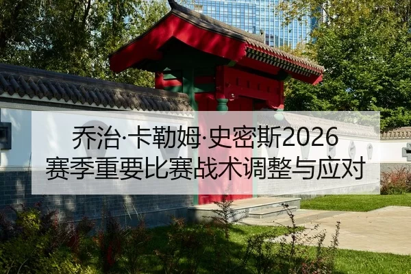 乔治·卡勒姆·史密斯2026赛季重要比赛战术调整与应对