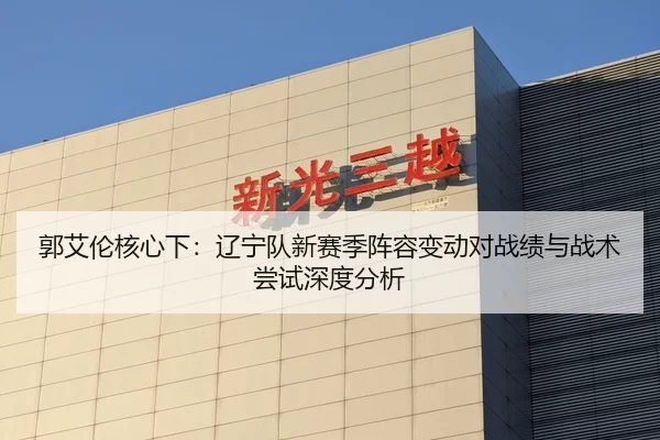 郭艾伦核心下：辽宁队新赛季阵容变动对战绩与战术尝试深度分析