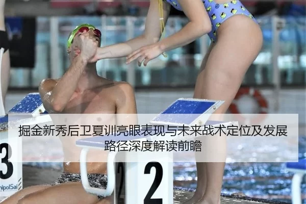 掘金新秀后卫夏训亮眼表现与未来战术定位及发展路径深度解读前瞻