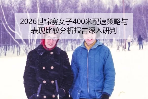 2026世锦赛女子400米配速策略与表现比较分析报告深入研判