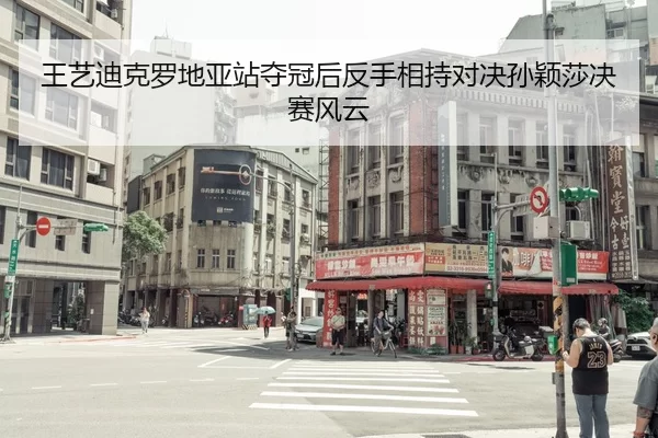 王艺迪克罗地亚站夺冠后反手相持对决孙颖莎决赛风云