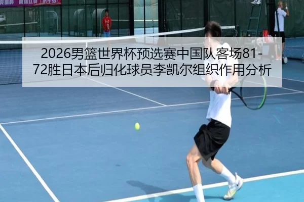 2026男篮世界杯预选赛中国队客场81-72胜日本后归化球员李凯尔组织作用分析