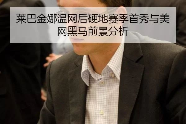 莱巴金娜温网后硬地赛季首秀与美网黑马前景分析
